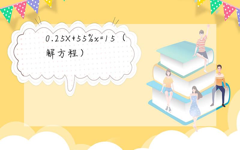 0.25X+55%x=15（解方程）