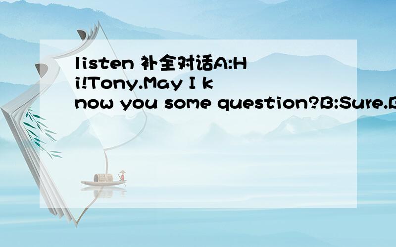 listen 补全对话A:Hi!Tony.May I know you some question?B:Sure.B:I