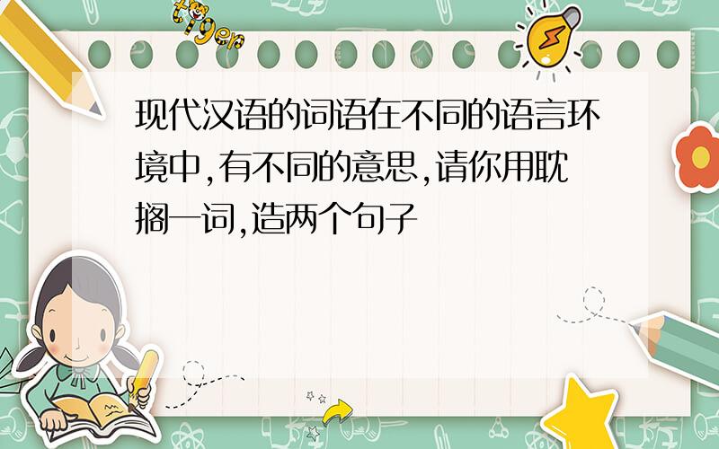 现代汉语的词语在不同的语言环境中,有不同的意思,请你用耽搁一词,造两个句子