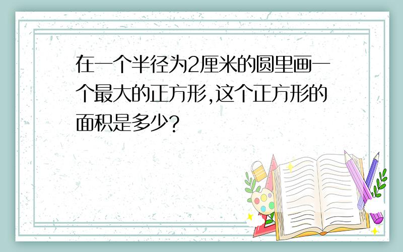 在一个半径为2厘米的圆里画一个最大的正方形,这个正方形的面积是多少?