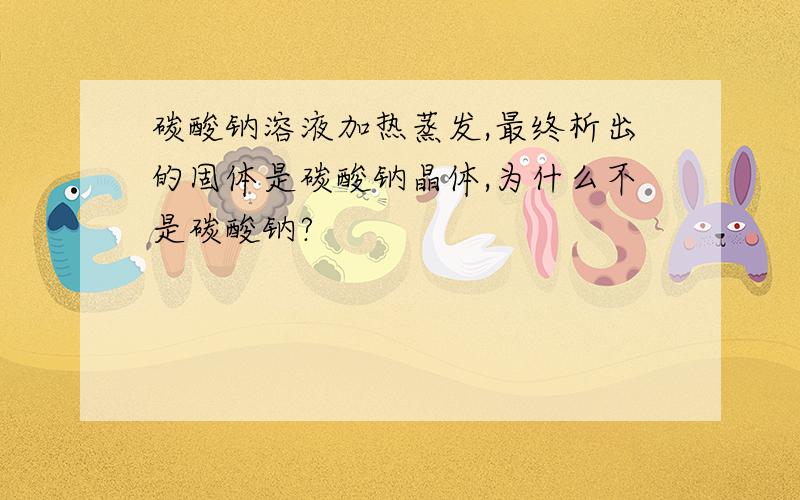 碳酸钠溶液加热蒸发,最终析出的固体是碳酸钠晶体,为什么不是碳酸钠?