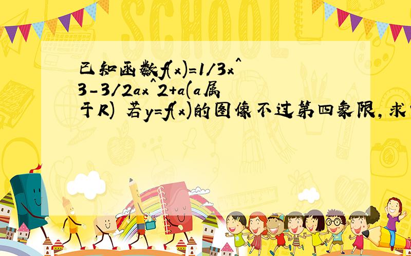 已知函数f(x)=1/3x^3-3/2ax^2+a(a属于R) 若y=f(x)的图像不过第四象限,求实数a的取值范围