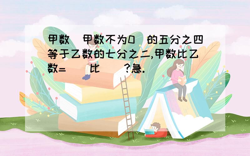 甲数（甲数不为0）的五分之四等于乙数的七分之二,甲数比乙数=（）比（）?急.