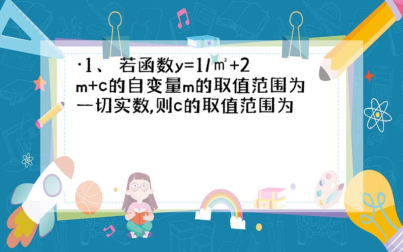 ·1、 若函数y=1/㎡+2m+c的自变量m的取值范围为一切实数,则c的取值范围为