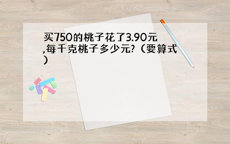 买750的桃子花了3.90元,每千克桃子多少元?（要算式）