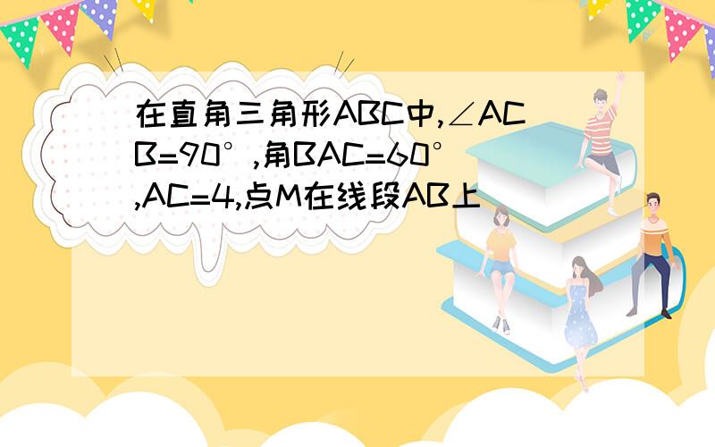 在直角三角形ABC中,∠ACB=90°,角BAC=60°,AC=4,点M在线段AB上