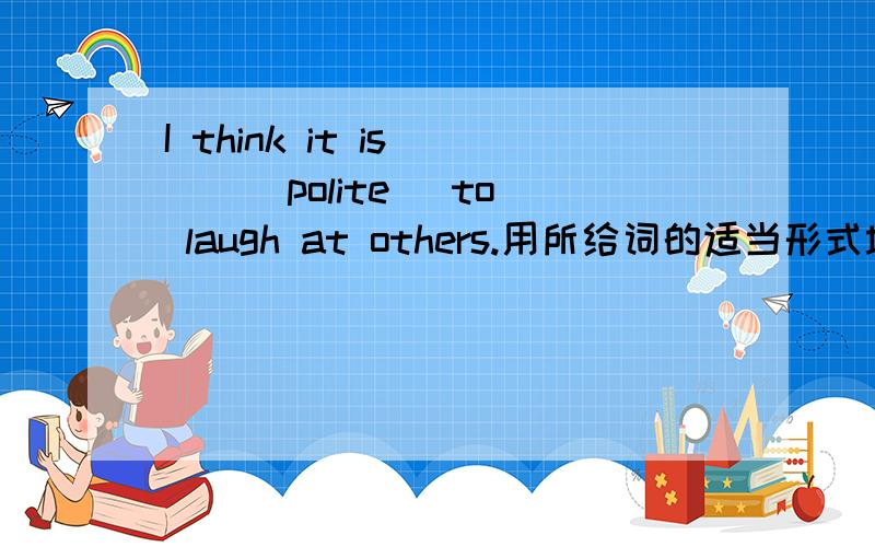 I think it is( )( polite )to laugh at others.用所给词的适当形式填空.