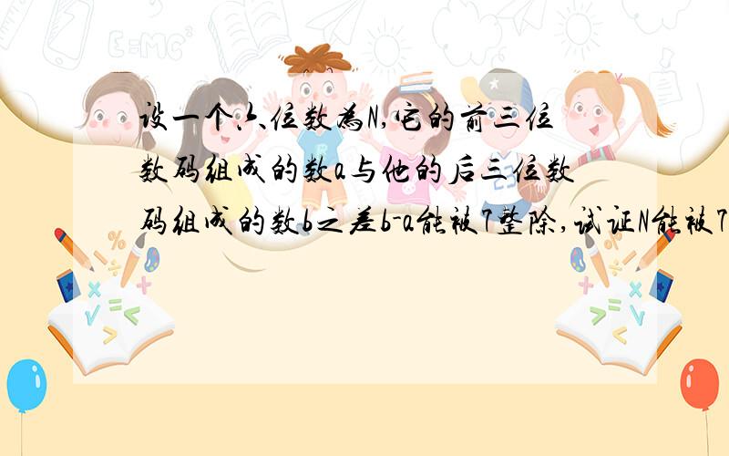 设一个六位数为N,它的前三位数码组成的数a与他的后三位数码组成的数b之差b-a能被7整除,试证N能被7整除