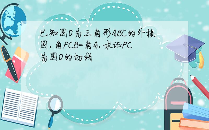 已知圆O为三角形ABC的外接圆,角PCB=角A,求证PC为圆O的切线