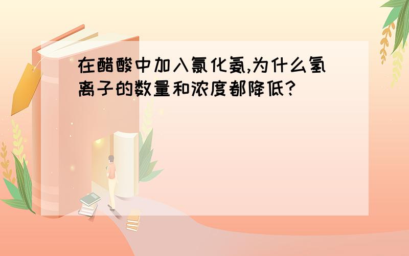 在醋酸中加入氯化氨,为什么氢离子的数量和浓度都降低?