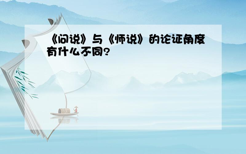 《问说》与《师说》的论证角度有什么不同?