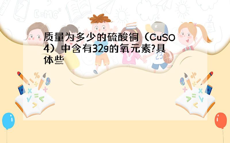 质量为多少的硫酸铜（CuSO4）中含有32g的氧元素?具体些