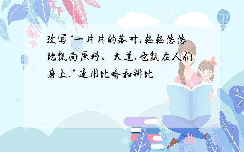 改写“一片片的落叶,轻轻悠悠地飘向原野、大道,也飘在人们身上.”运用比喻和排比