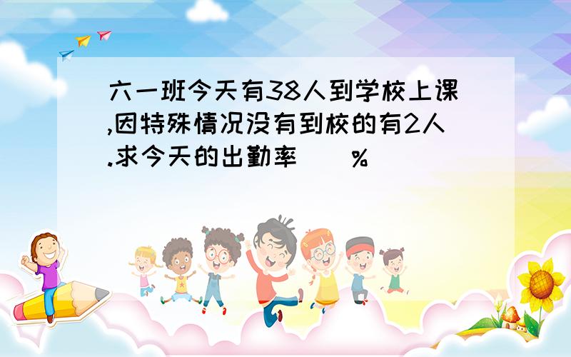 六一班今天有38人到学校上课,因特殊情况没有到校的有2人.求今天的出勤率()%