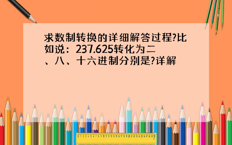 求数制转换的详细解答过程?比如说：237.625转化为二、八、十六进制分别是?详解