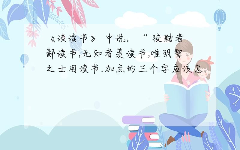 《谈读书》 中说：“ 狡黠者鄙读书,无知者羡读书,唯明智之士用读书.加点的三个字应该怎