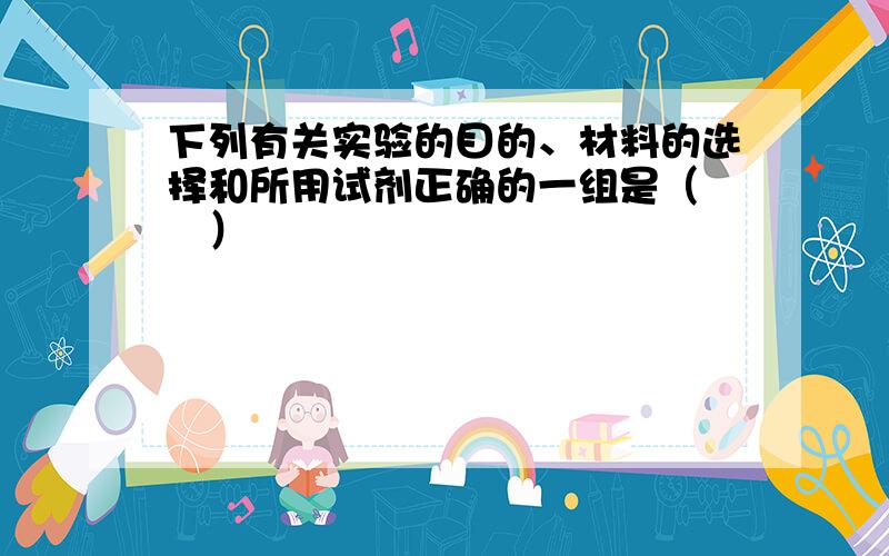 下列有关实验的目的、材料的选择和所用试剂正确的一组是（　　）