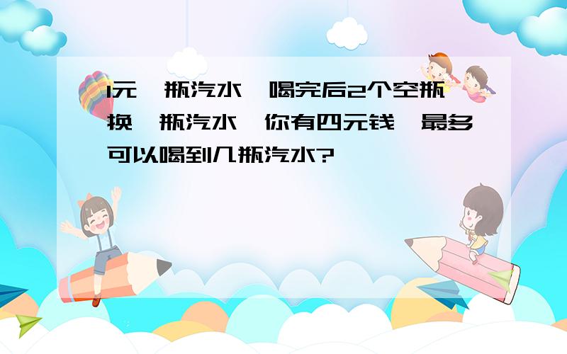 1元一瓶汽水,喝完后2个空瓶换一瓶汽水,你有四元钱,最多可以喝到几瓶汽水?