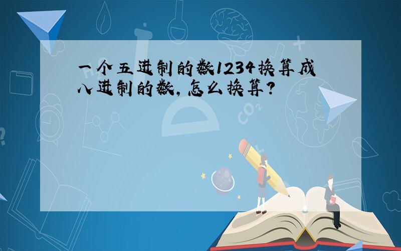 一个五进制的数1234换算成八进制的数,怎么换算?