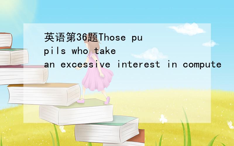 英语第36题Those pupils who take an excessive interest in compute