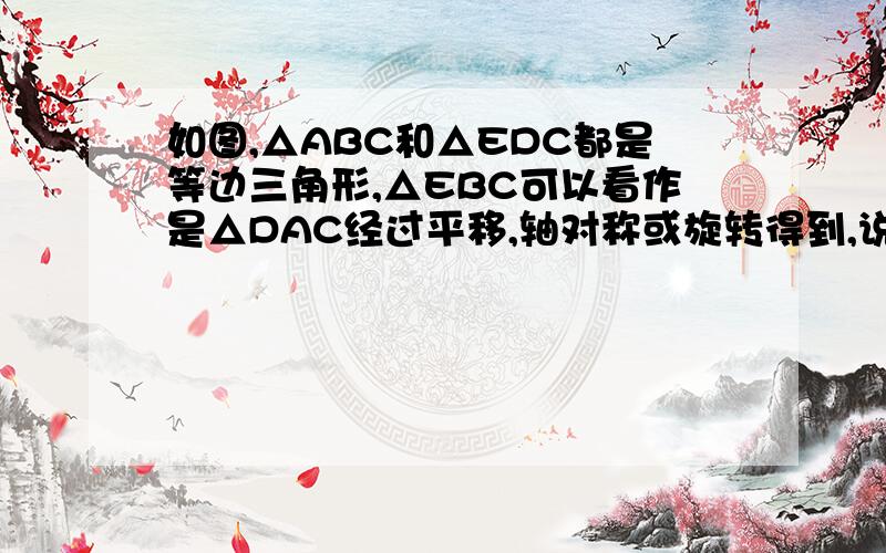 如图,△ABC和△EDC都是等边三角形,△EBC可以看作是△DAC经过平移,轴对称或旋转得到,说明得到△EBC.