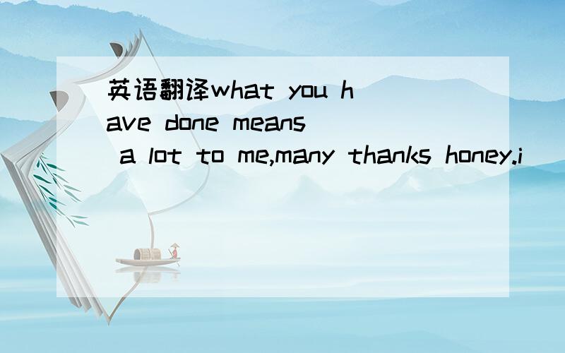 英语翻译what you have done means a lot to me,many thanks honey.i