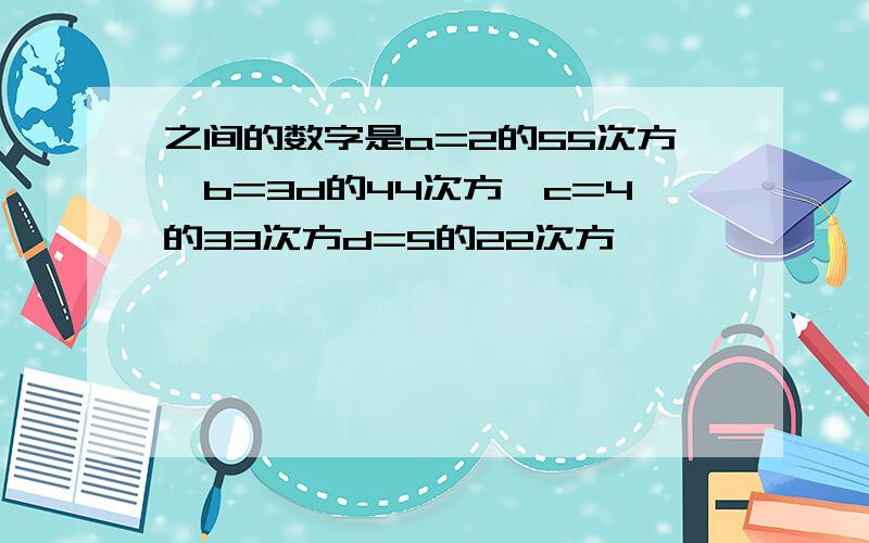 之间的数字是a=2的55次方,b=3d的44次方,c=4的33次方d=5的22次方