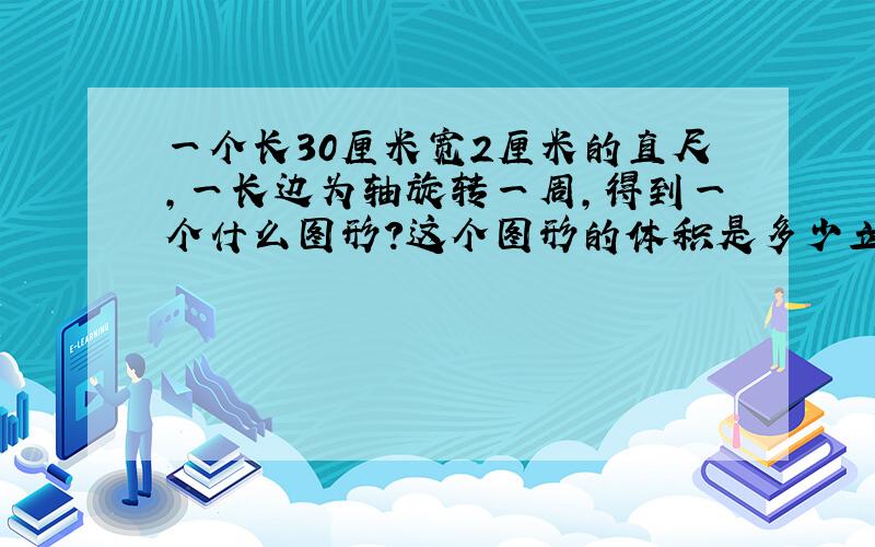 一个长30厘米宽2厘米的直尺,一长边为轴旋转一周,得到一个什么图形?这个图形的体积是多少立方厘米?