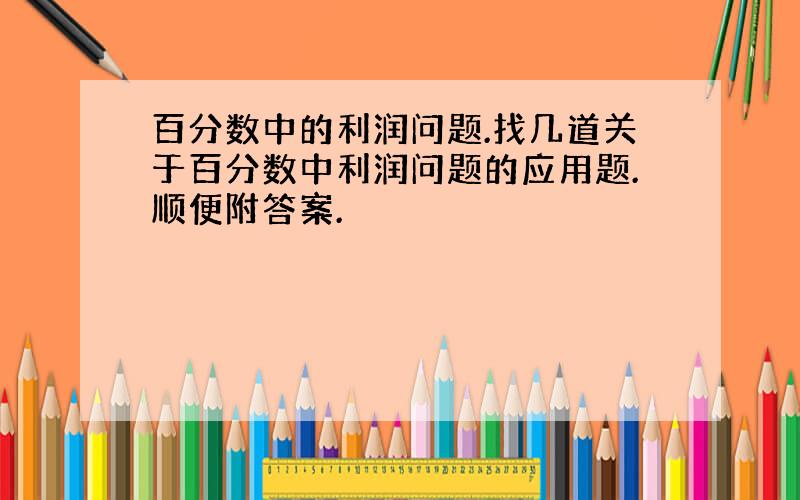 百分数中的利润问题.找几道关于百分数中利润问题的应用题.顺便附答案.