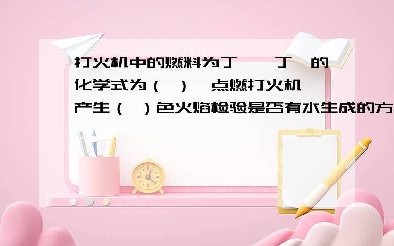 打火机中的燃料为丁烷,丁烷的化学式为（ ）,点燃打火机,产生（ ）色火焰检验是否有水生成的方法为（ ）；检验是否有二氧化