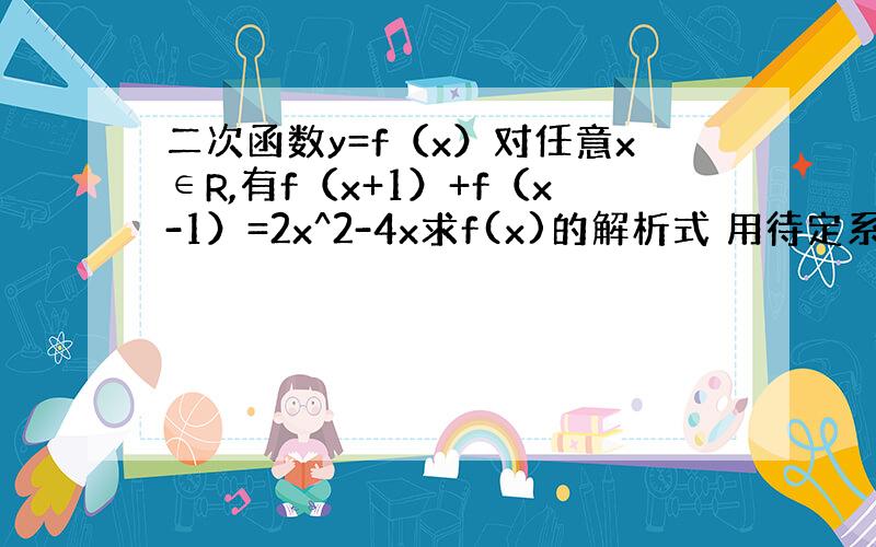 二次函数y=f（x）对任意x∈R,有f（x+1）+f（x-1）=2x^2-4x求f(x)的解析式 用待定系数法 做