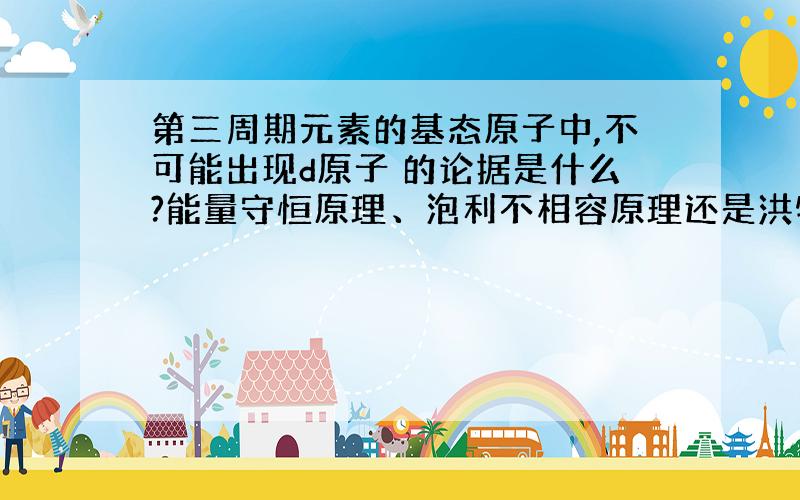 第三周期元素的基态原子中,不可能出现d原子 的论据是什么?能量守恒原理、泡利不相容原理还是洪特规则