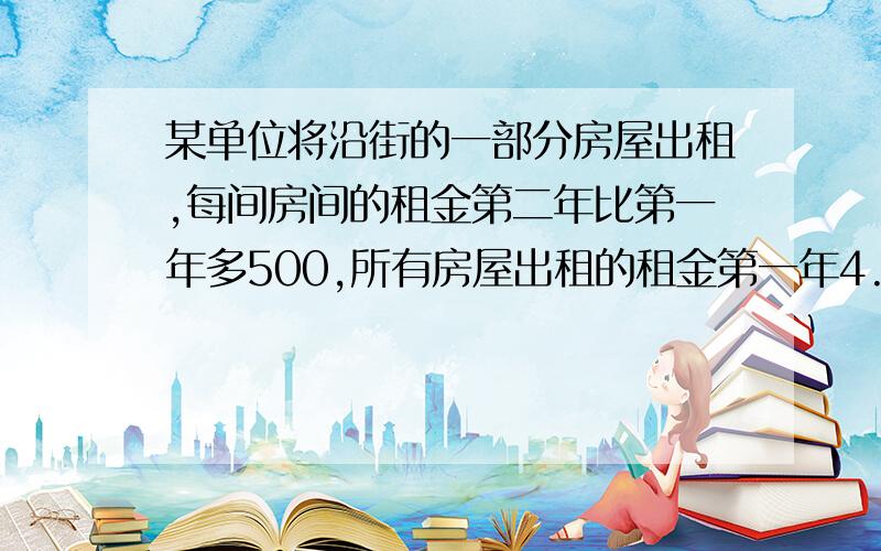 某单位将沿街的一部分房屋出租,每间房间的租金第二年比第一年多500,所有房屋出租的租金第一年4.8万元,