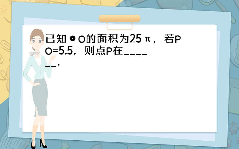 已知⊙O的面积为25π，若PO=5.5，则点P在______．