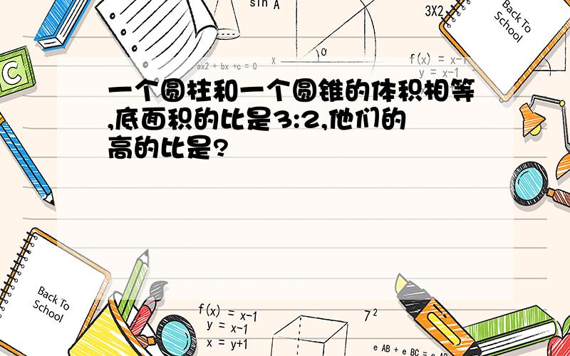 一个圆柱和一个圆锥的体积相等,底面积的比是3:2,他们的高的比是?