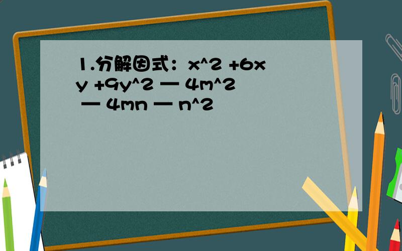 1.分解因式：x^2 +6xy +9y^2 — 4m^2 — 4mn — n^2