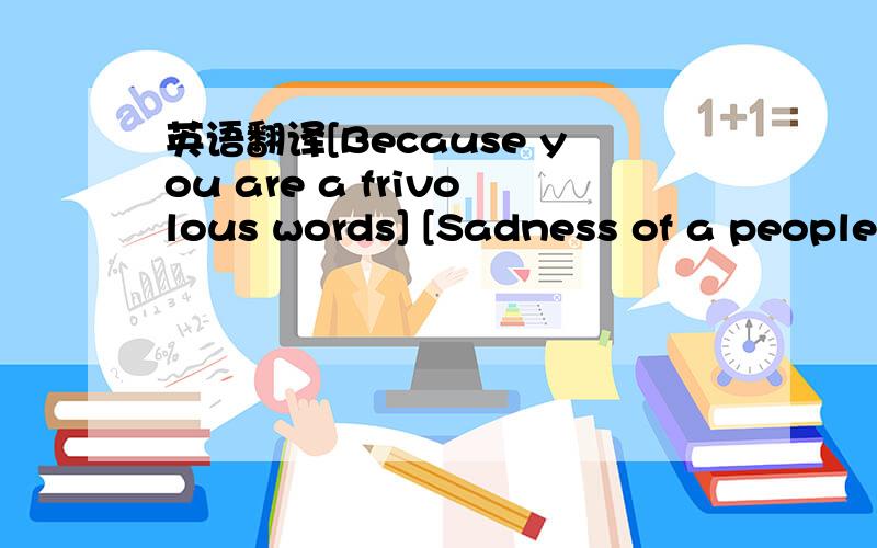 英语翻译[Because you are a frivolous words] [Sadness of a people