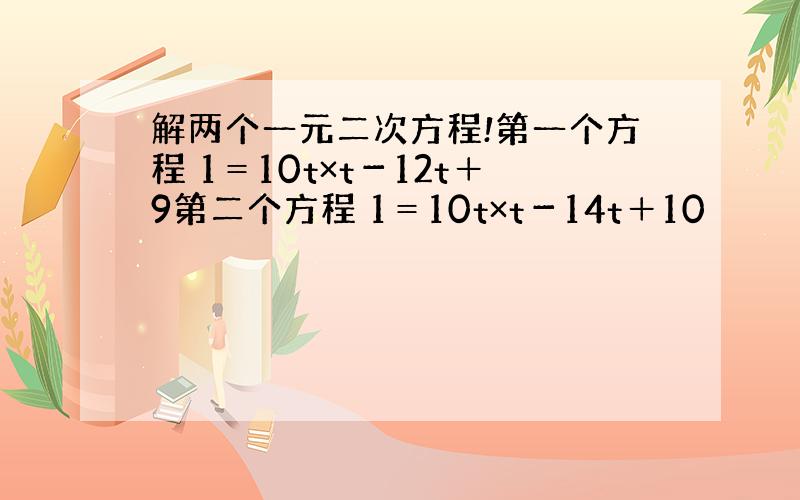 解两个一元二次方程!第一个方程 1＝10t×t－12t＋9第二个方程 1＝10t×t－14t＋10