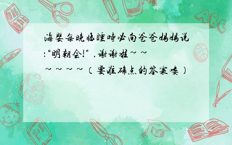 海婴每晚临睡时必向爸爸妈妈说：“明朝会!” .谢谢啦~~~~~~（要准确点的答案喽）