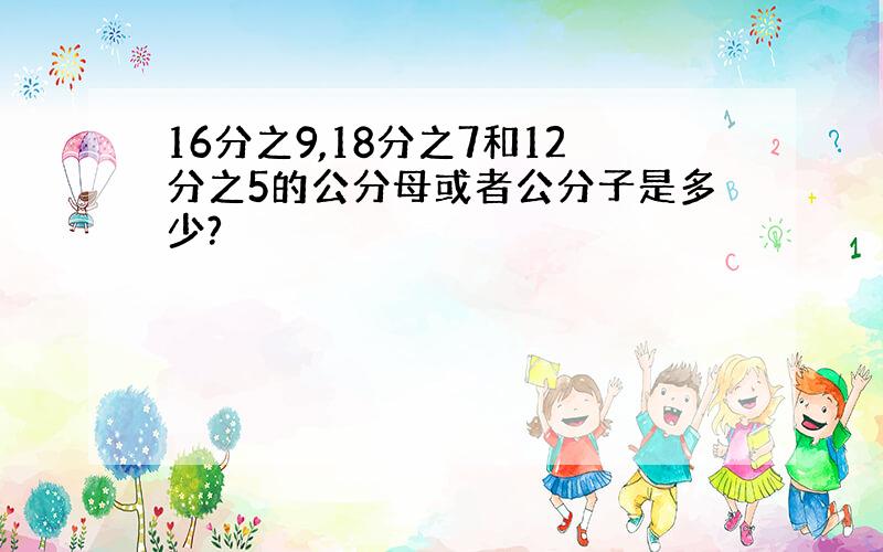 16分之9,18分之7和12分之5的公分母或者公分子是多少?