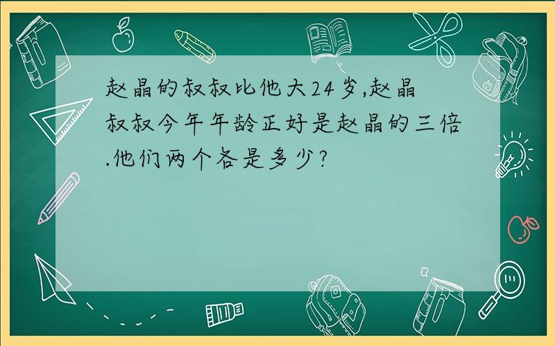 赵晶的叔叔比他大24岁,赵晶叔叔今年年龄正好是赵晶的三倍.他们两个各是多少?