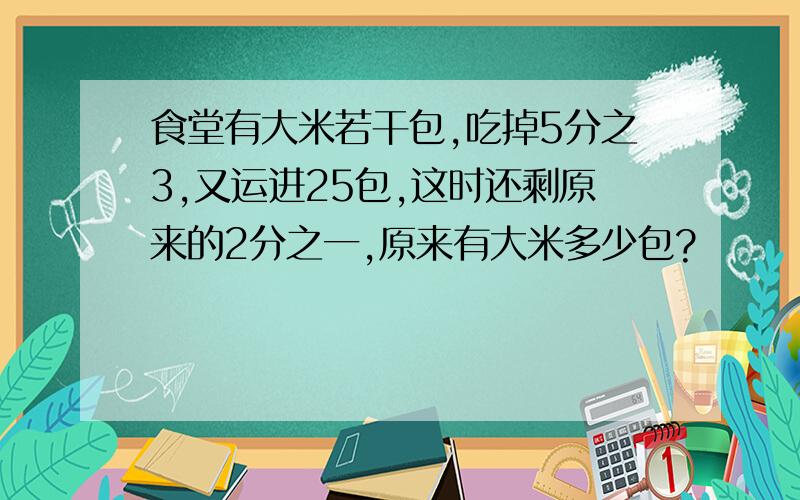 食堂有大米若干包,吃掉5分之3,又运进25包,这时还剩原来的2分之一,原来有大米多少包?