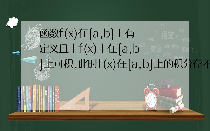 函数f(x)在[a,b]上有定义且|f(x)|在[a,b]上可积,此时f(x)在[a,b]上的积分存不存在?