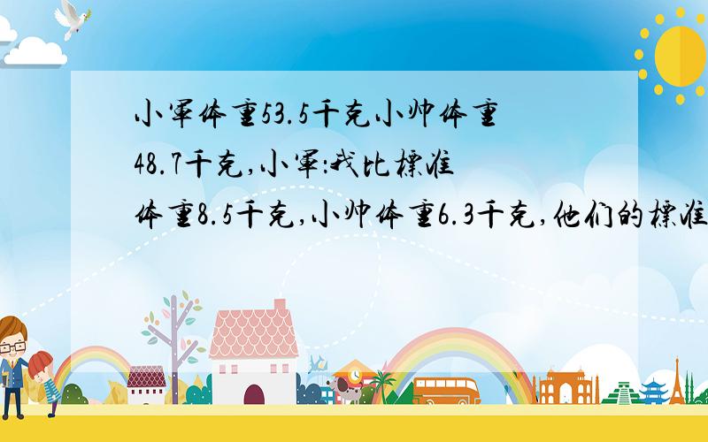 小军体重53.5千克小帅体重48.7千克,小军：我比标准体重8.5千克,小帅体重6.3千克,他们的标准体重各是多少?