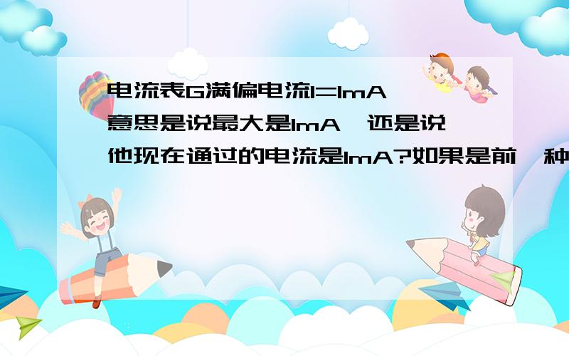 电流表G满偏电流I=1mA,意思是说最大是1mA,还是说他现在通过的电流是1mA?如果是前一种情况,通过的电流大于1mA