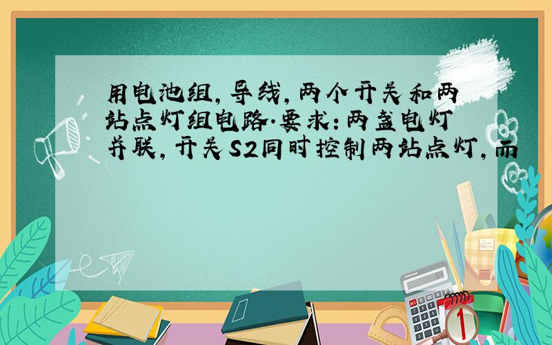 用电池组,导线,两个开关和两站点灯组电路.要求：两盏电灯并联,开关S2同时控制两站点灯,而