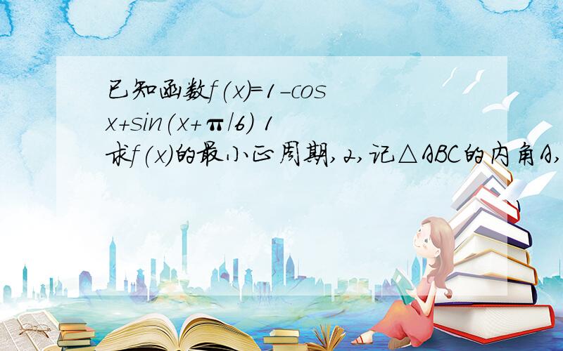 已知函数f(x)=1-cosx+sin(x+π/6) 1求f(x)的最小正周期,2,记△ABC的内角A,B,C的对应边为