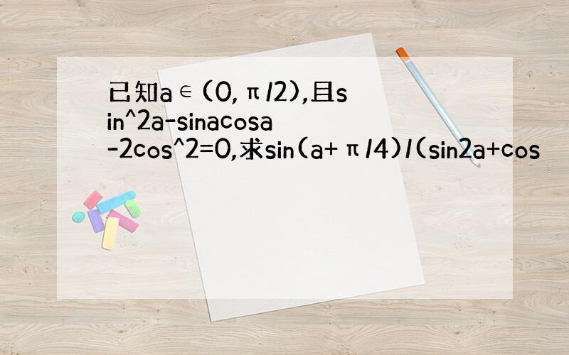 已知a∈(0,π/2),且sin^2a-sinacosa-2cos^2=0,求sin(a+π/4)/(sin2a+cos