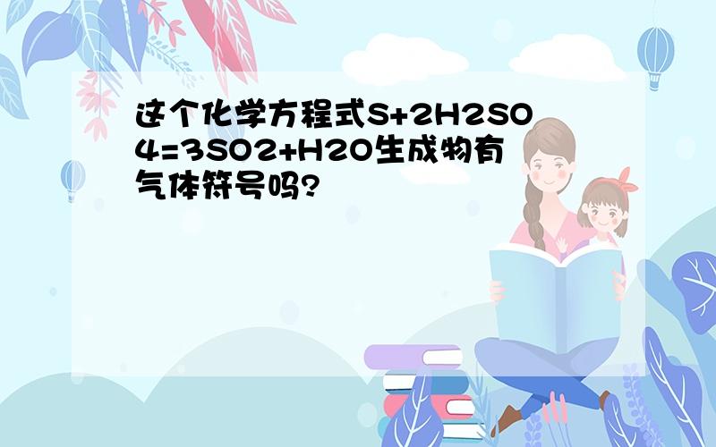 这个化学方程式S+2H2SO4=3SO2+H2O生成物有气体符号吗?