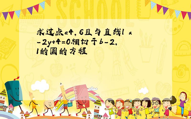 求过点a4,6且与直线l x-2y+4=0相切于b-2,1的圆的方程